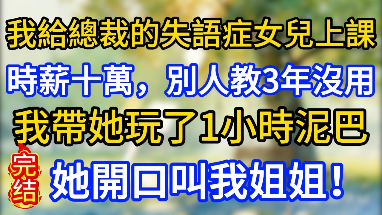 我給總裁的失語症女兒上課，時薪十萬，別人教3年沒用，我帶她玩了1小時泥巴，她開口叫我姐姐！