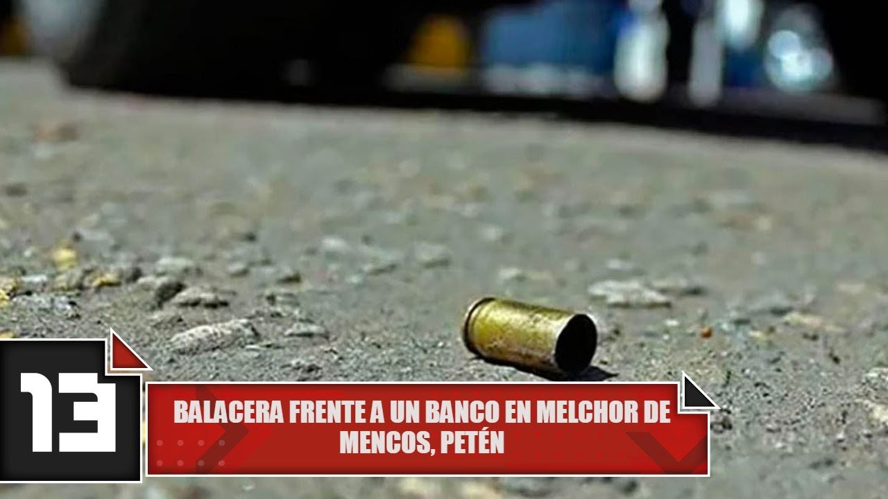 Balacera frente a un banco en Melchor de Mencos, Petén