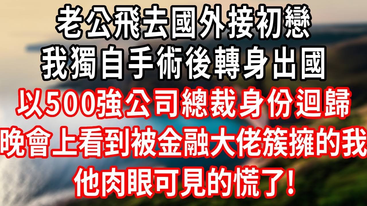 老公飞去国外接初恋，我独自手术后转身出国，以500强公司总裁身份回归，晚会上看到被金融大佬簇拥的我，他肉眼可见的慌了！#情感故事 #爽文 #大女主