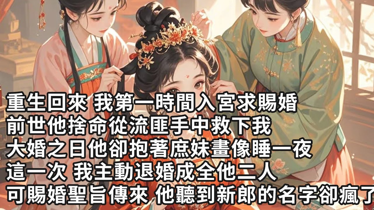 【一口氣看完】重生回來 我第一時間入宮求賜婚，前世他捨命從流匪手中救下我，大婚之日他卻抱著庶妹畫像睡一夜，這一次 我主動退婚成全他二人，可賜婚聖旨傳來 他聽到新郎的名字卻瘋了