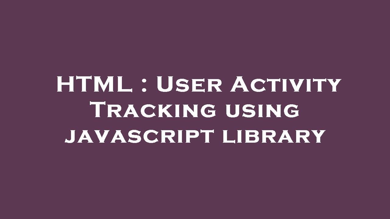 HTML : User Activity Tracking using javascript library
