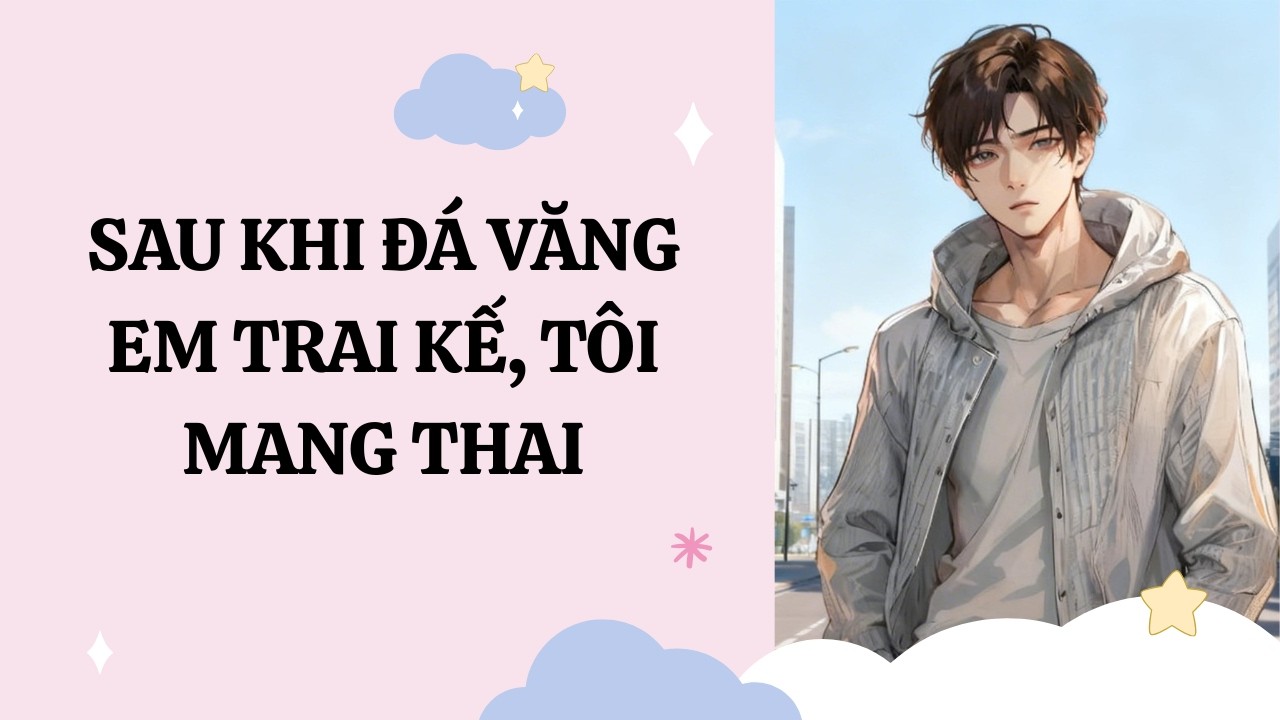 [Đam Mỹ Audio] [Full] SAU KHI ĐÁ VĂNG EM TRAI KẾ, TÔI MANG THAI [Phúc Kim audio]