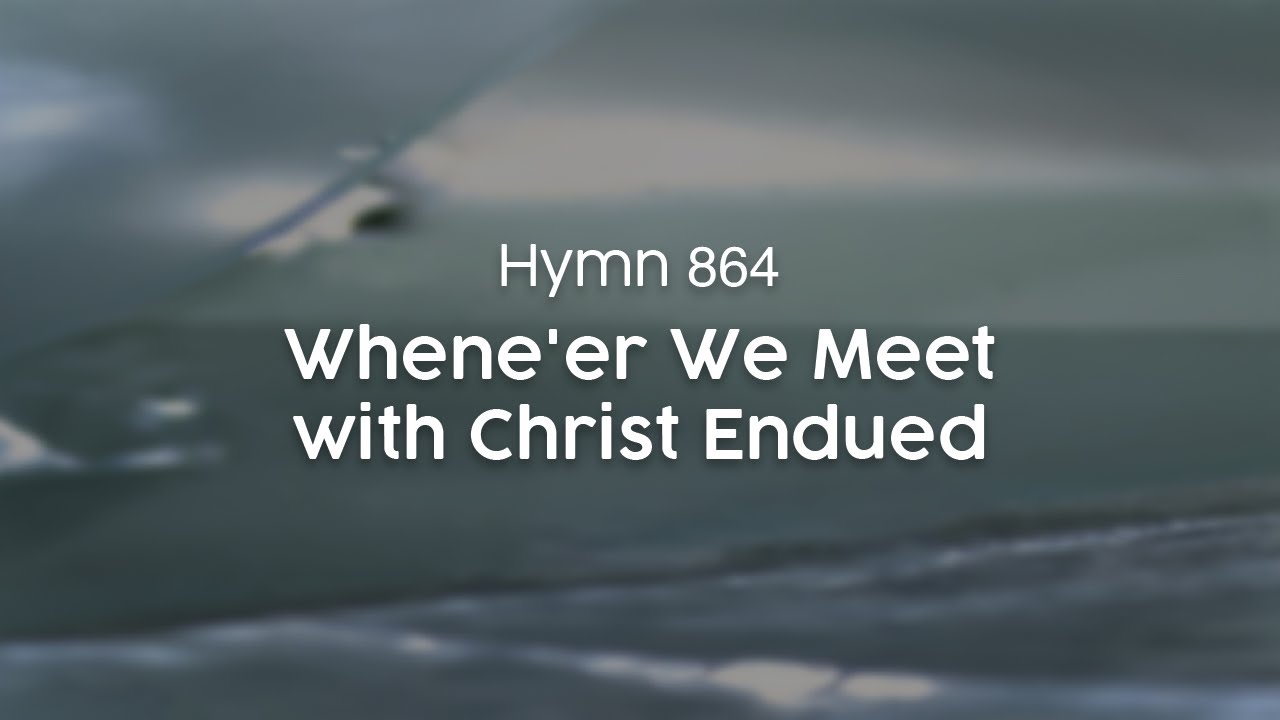 Whene'er We Meet with Christ Endued - Hymn 864
