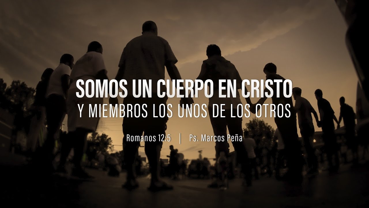 “Somos un cuerpo en Cristo y miembros los unos de los otros” Romanos 12:5 Ps. Marcos Peña