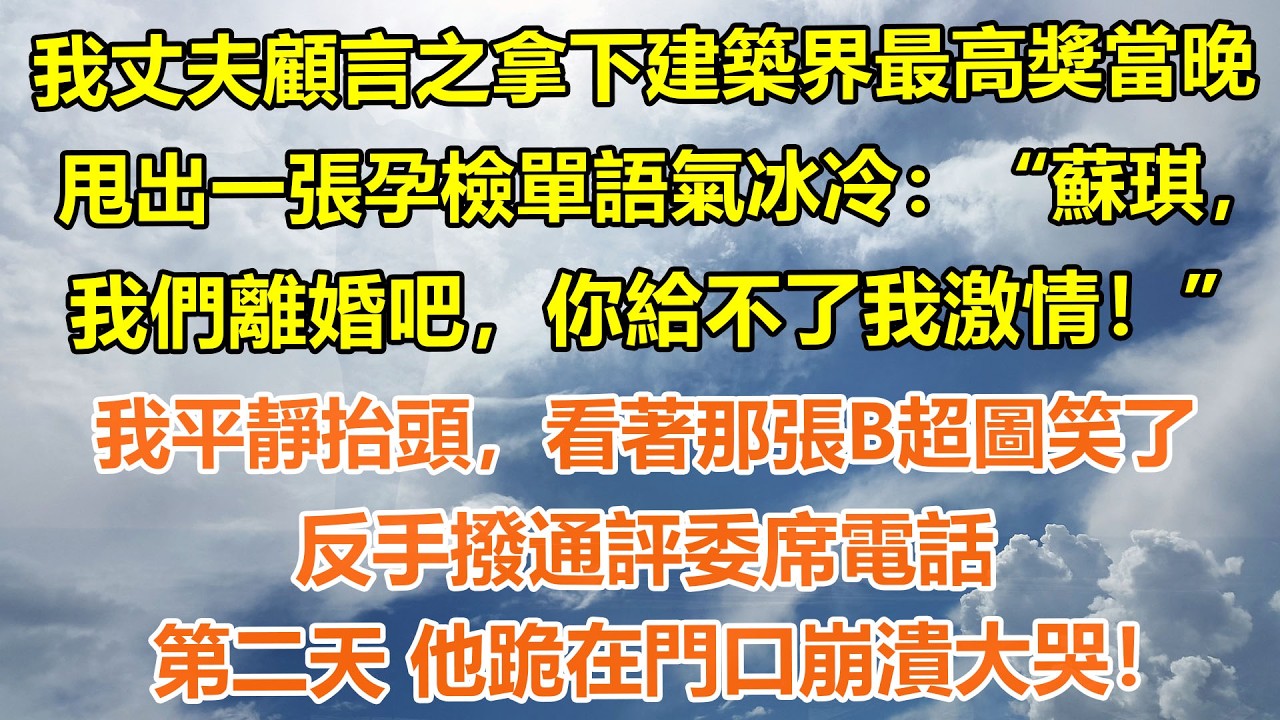 （完結爽文）我丈夫顧言之拿下建築界最高獎當晚。甩出一張孕檢單語氣冰冷：“蘇琪，我們離婚吧，你給不了我激情！”我平靜抬頭，看著那張B超圖笑了，反手撥通評委席電話，第二天 他跪在門口崩潰大哭！#情感生活