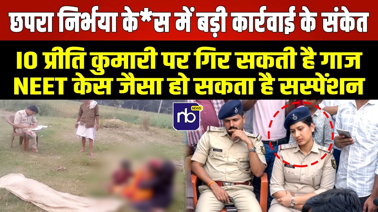 छपरा के*स में बड़ी कार्रवाई के संकेत IO प्रीति पर गिर सकती है गाज, NEET जैसा हो सकता है सस्पेंशन