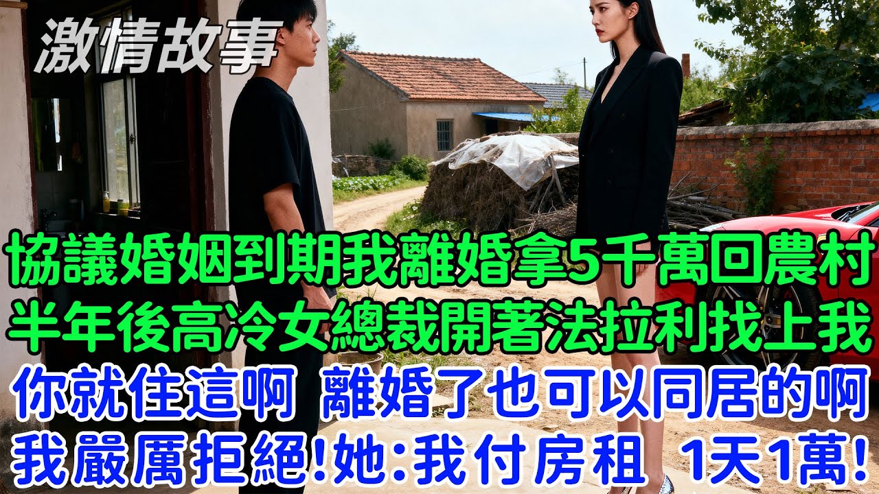 協議婚姻到期我離婚拿著5千萬回農村，半年後高冷女總裁開著法拉利找上我：你就住這啊，離婚了也可以同居的啊！我嚴厲拒絕！她：我付房租，1天1萬！