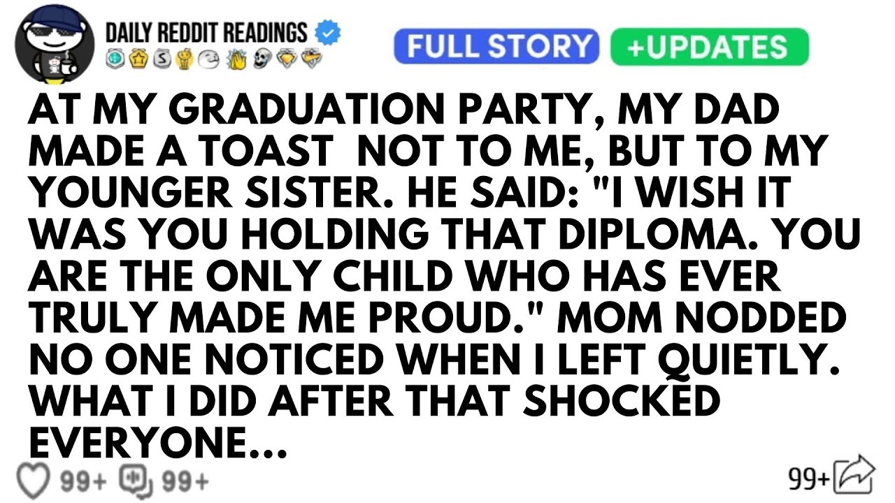 AT MY GRADUATION PARTY, MY DAD MADE A TOAST  NOT TO ME, BUT TO MY YOUNGER SISTER. HE SAID I WISH ...