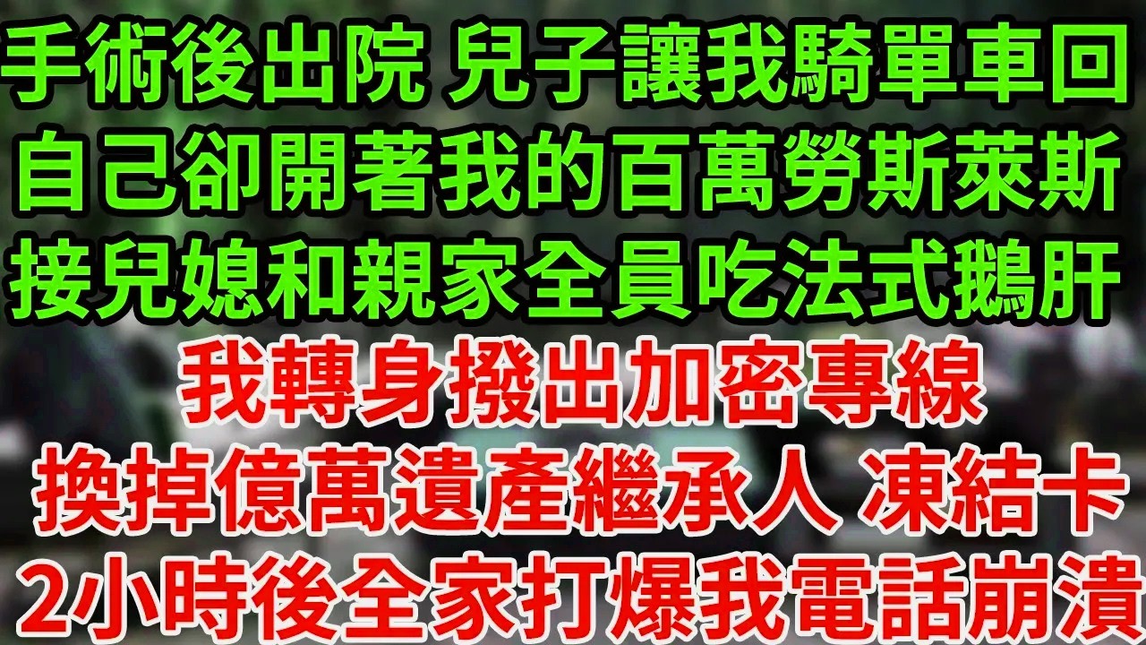 手術後出院 兒子讓我騎單車回，自己卻開著我的百萬勞斯萊斯，接兒媳和親家全員吃法式鵝肝，我轉身撥出加密專線，換掉億萬遺產繼承人 凍結卡2小時後，全家打爆我電話崩潰#為人處世#養老#中年