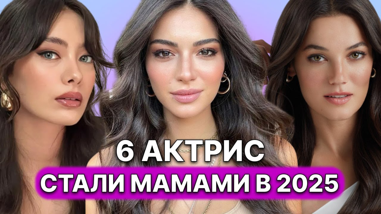 6 ТУРЕЦКИХ АКТРИС, КОТОРЫЕ РОДИЛИ В 2025