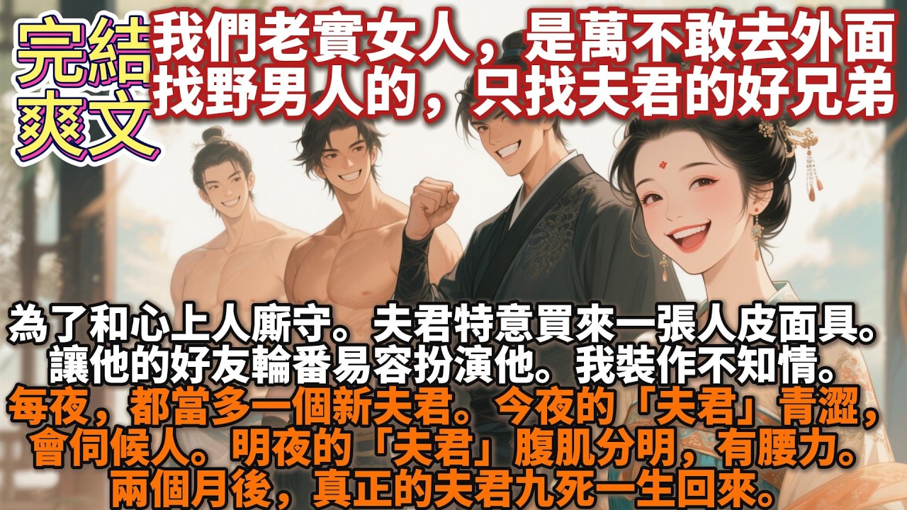 完結爽文：爲了和心上人廝守。夫君特意買來一張人皮面具。讓他的好友輪番易容扮演他。我裝作不知情。每夜，都當多一個新夫君。今夜的「夫君」青澀，會伺候人。明夜的「夫君」腹肌分明，有腰力。