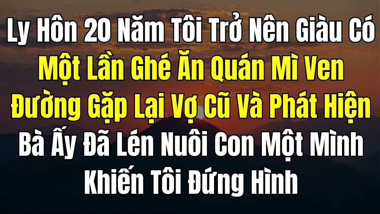 Ly Hôn 20 Năm, Tôi Trở Thành Chủ Tịch Giàu Có. Một Lần Ghé Ăn Quán Mì Ven Đường, Gặp Lại Vợ Cũ