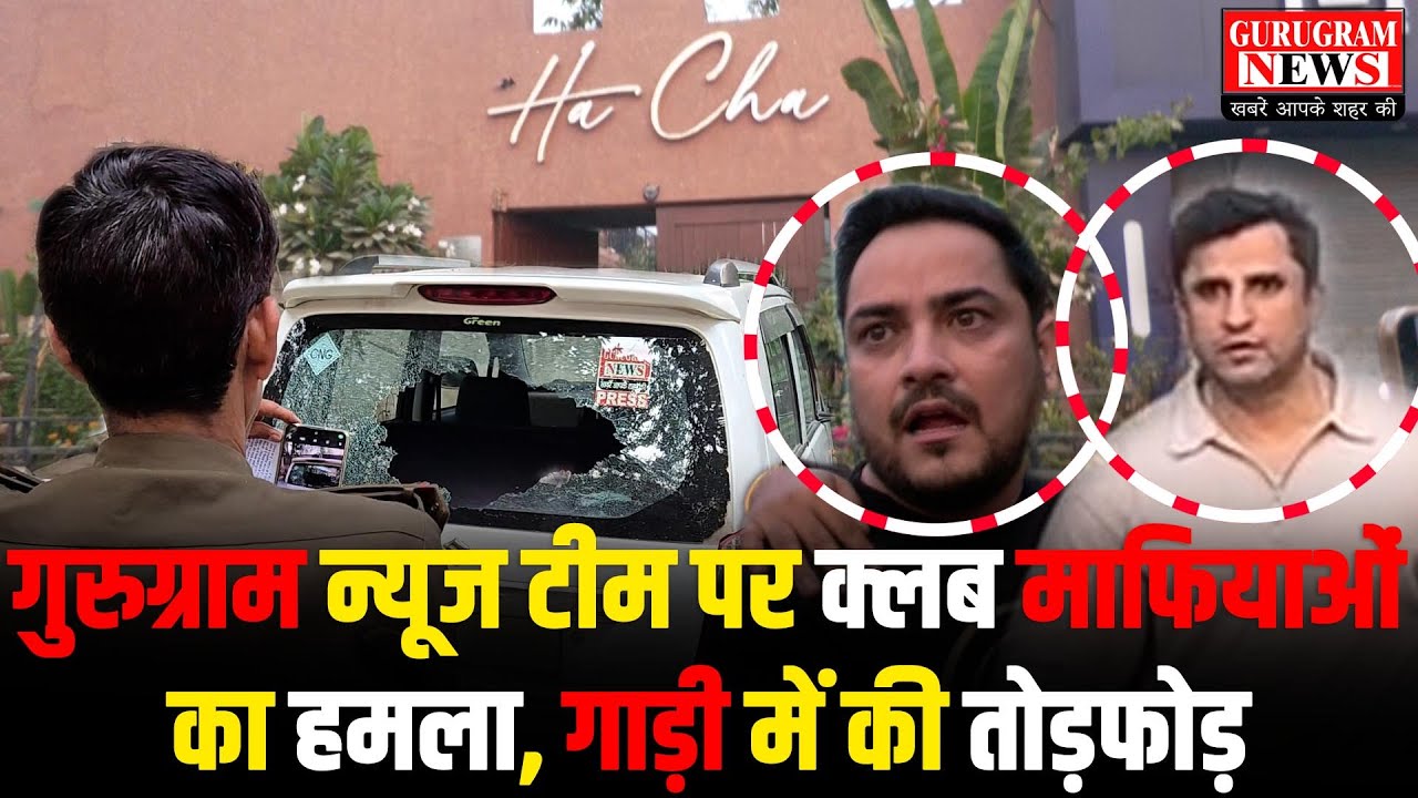 क्लब माफियाओं का आतंक, पुलिस के सामने गुरुग्राम न्यूज़ की टीम पर हमला, तोड़ दी गाड़ी