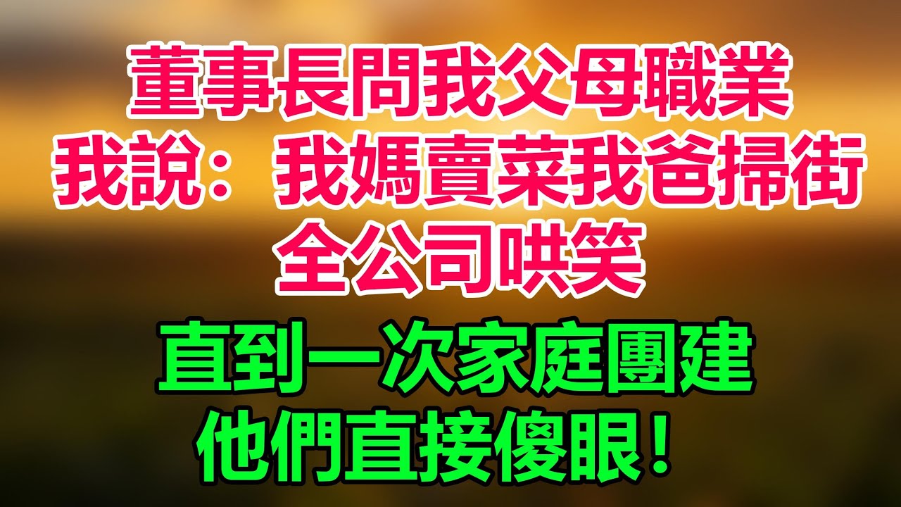 董事長問我父母職業，我說：我媽賣菜，我爸掃街。全公司哄笑，直到一次家庭團建，他們直接傻眼！「情感故事」