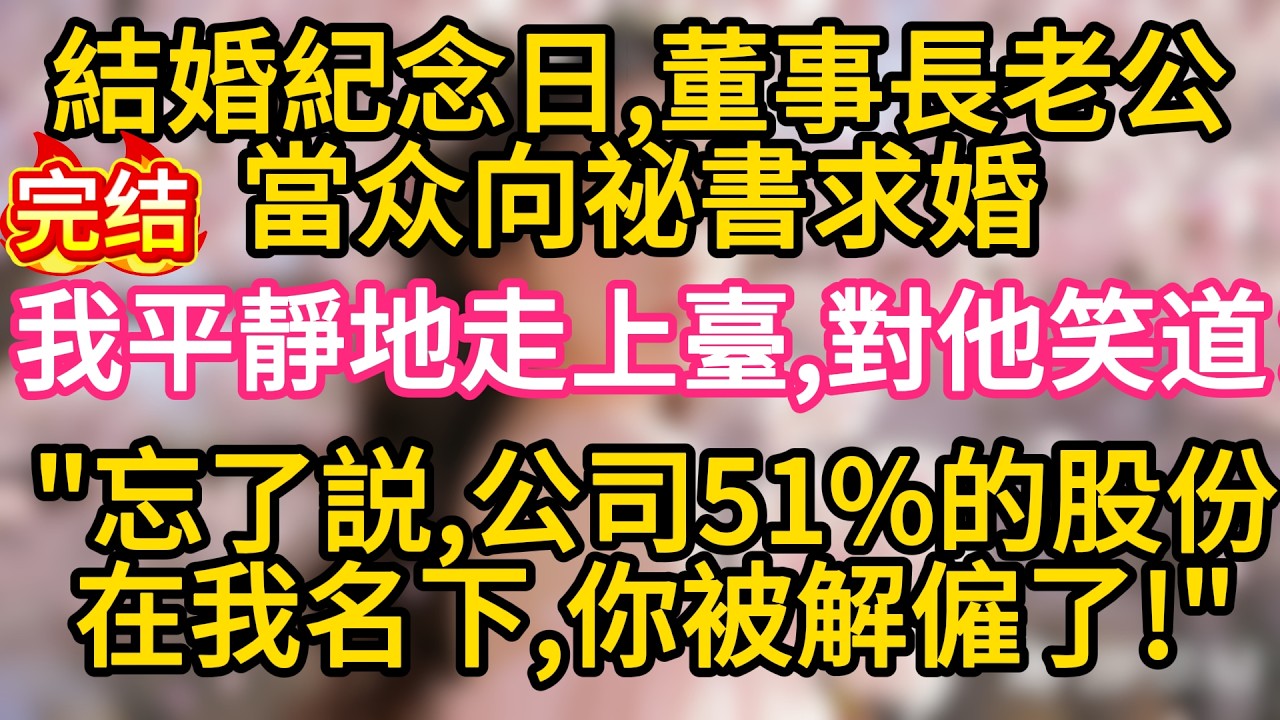 【完结】結婚紀念日，董事長老公當着全公司人的面向祕書求婚，我平靜地走上臺，對他笑道：忘了告訴你，公司51%的股份在我名下，你被解僱了#故事#言情小說#一口氣看完#爽文