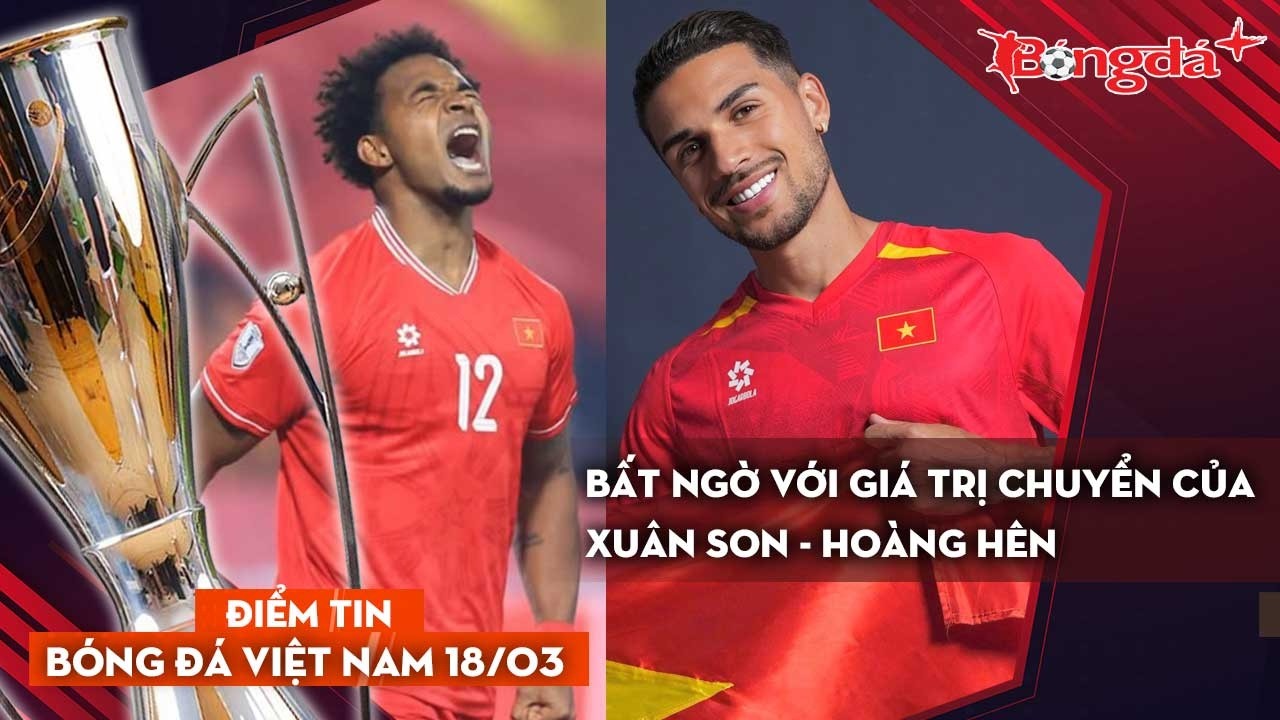 Tin bóng đá Việt Nam 18/3: Bất ngờ với giá trị chuyển nhượng của Xuân Son và Hoàng Hên.