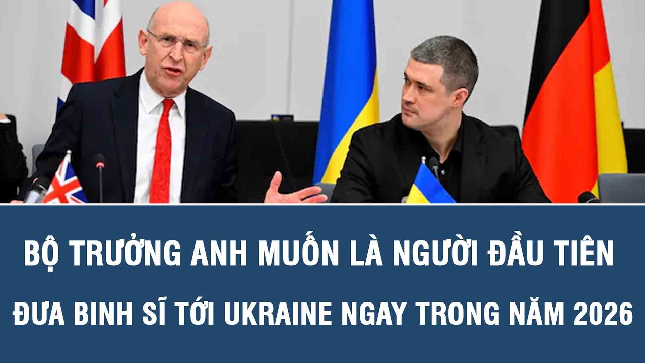 Bộ trưởng Anh muốn là người đầu tiên đưa binh sĩ tới Ukraine ngay trong năm 2026