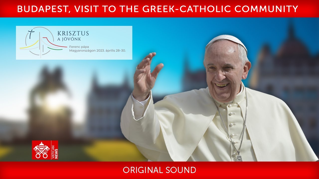 Budapest, Visit to the Greek-Catholic Community, 29 April 2023, Pope Francis