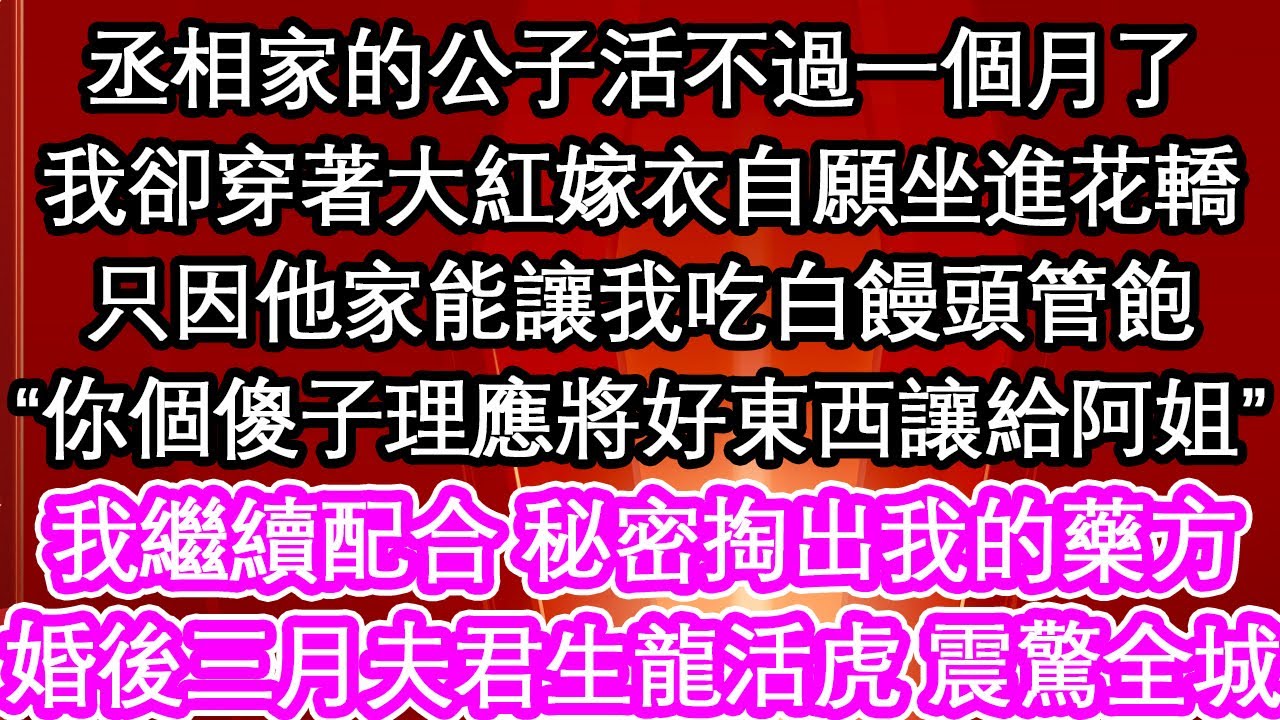 丞相家的公子活不過一個月了，我卻穿著大紅嫁衣自願坐進花轎，只因他家能讓我吃白饅頭管飽，“你個傻子理應將好東西讓給阿姐”我繼續配合 秘密掏出我的藥方，婚後三月夫君生龍活虎 震驚全城【暖心故事】【愛情】
