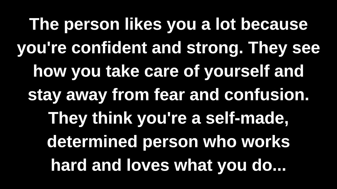 The person likes you a lot because you're confident and strong. They see how you take care of...