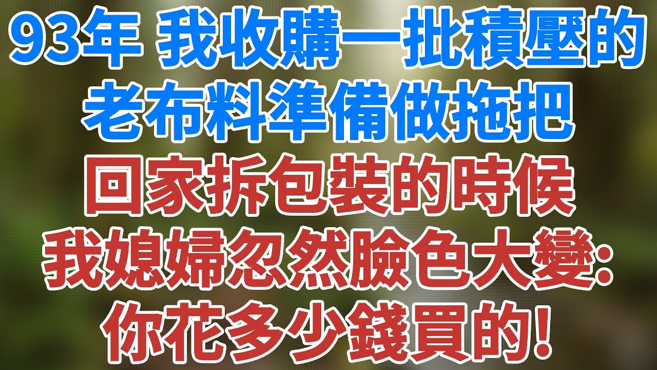 93年，我收購了一批積壓的老布料準備做拖把，回家拆包裝的時候，我媳婦摸了摸布料的質地忽然臉色大變：你花多少錢買的！#情感 #深夜淺讀 #講故事 #家庭 #故事 #夜讀人生 #健康有方故事會 #情感故事
