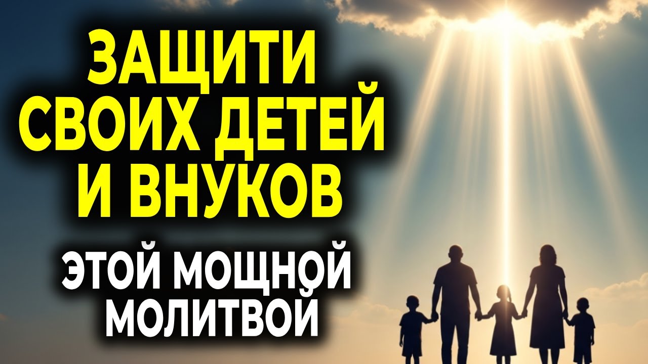 МОЛИТЕСЬ ЗА СВОИХ ДЕТЕЙ И ВНУКОВ — МОЩНАЯ МОЛИТВА О БОЖЬЕЙ ЗАЩИТЕ
