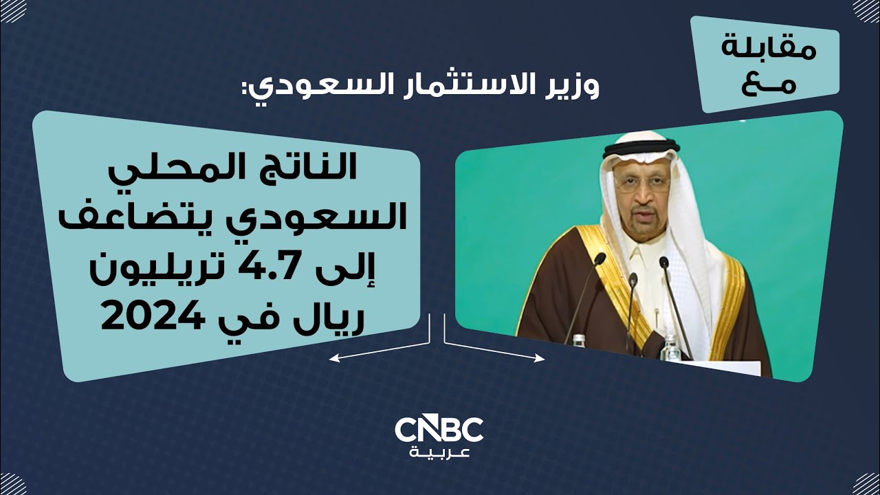 وزير الاستثمار السعودي: الناتج المحلي السعودي يتضاعف إلى 4.7 تريليون ريال في 2024