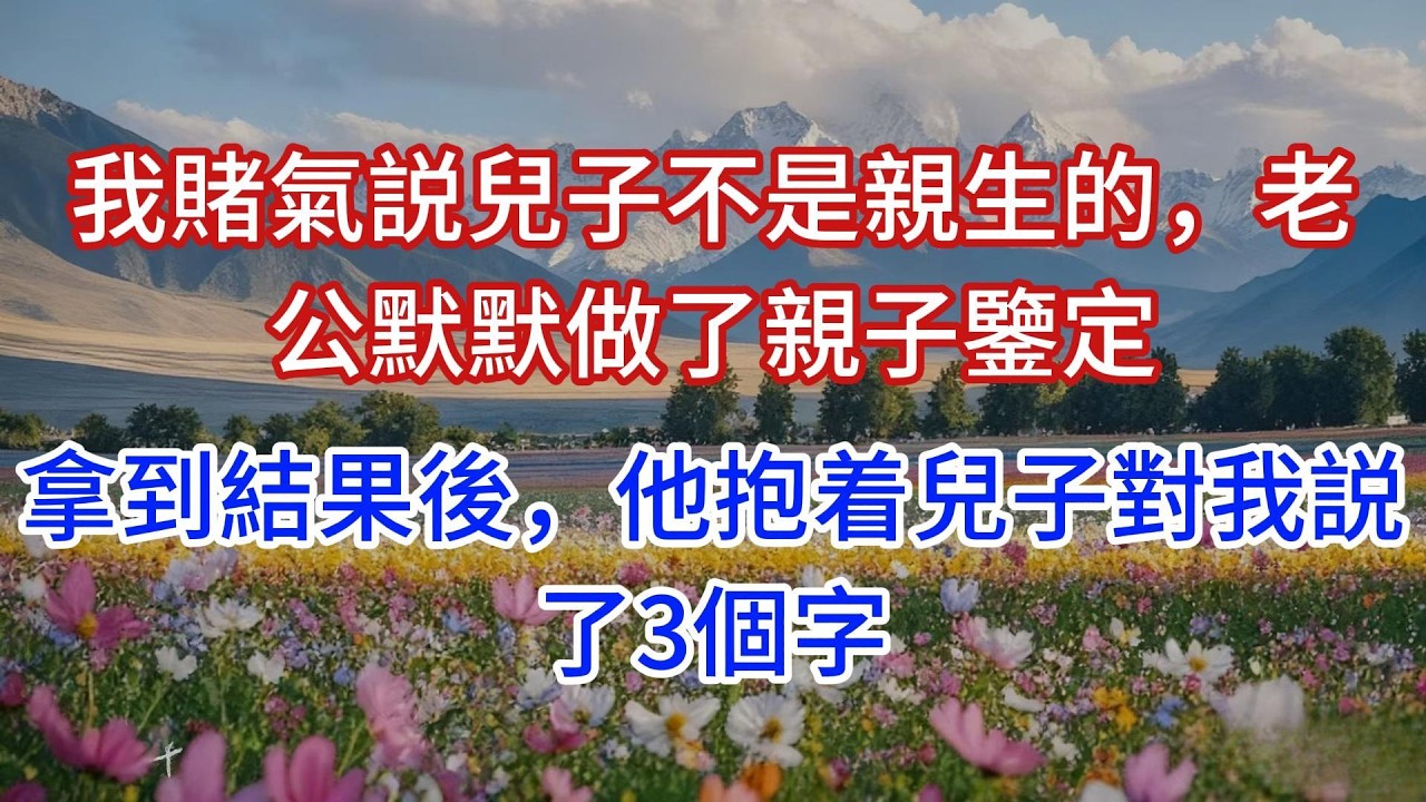 我賭氣説兒子不是親生的，老公默默做了親子鑒定，拿到結果後，他抱着兒子對我説了3個字