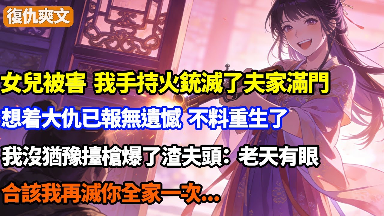 女兒被害，我手持火銃滅了夫家滿門，想着大仇已報無遺憾，不料重生了，我沒猶豫擡槍爆了渣夫頭：老天有眼，合該我再滅你全家一次