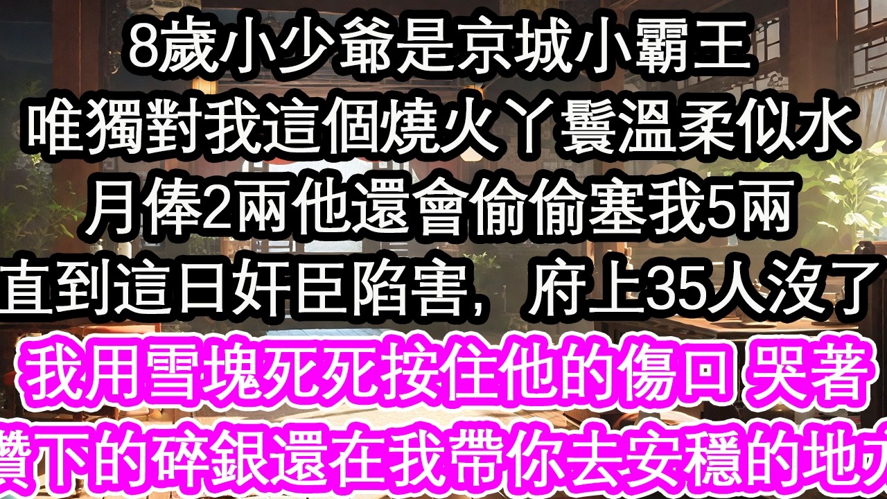 8歲小少爺是京城小霸王唯獨對我這個燒火丫鬟溫柔似水月俸2兩他還會偷偷塞我5兩直到這日奸臣陷害，府上35人沒了我用雪塊死死按住他的傷口 哭著攢下的碎銀還在我帶你去安穩的地方【花開】【愛情】【生活】