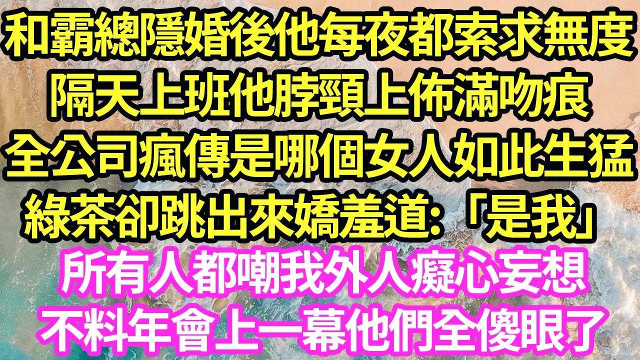 和霸總隱婚後他每夜都索求無度，隔天上班他脖頸上佈滿吻痕，全公司瘋傳是哪個女人如此生猛 綠茶卻跳出來嬌羞道:「是我」所有人都嘲我外人癡心妄想，不料年會上一幕他們全傻眼了#甜寵#小說#霸總