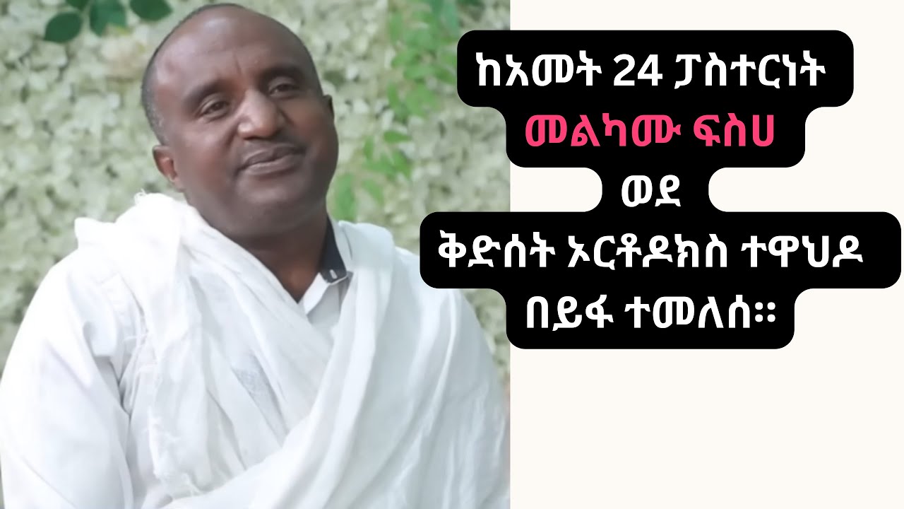ከአመት 24 ፓስተርነት መልካሙ ፍስሀ ወደ ቅድሰት ኦርቶዶክስ ተዋህዶ  በይፋ ተመለሰ።