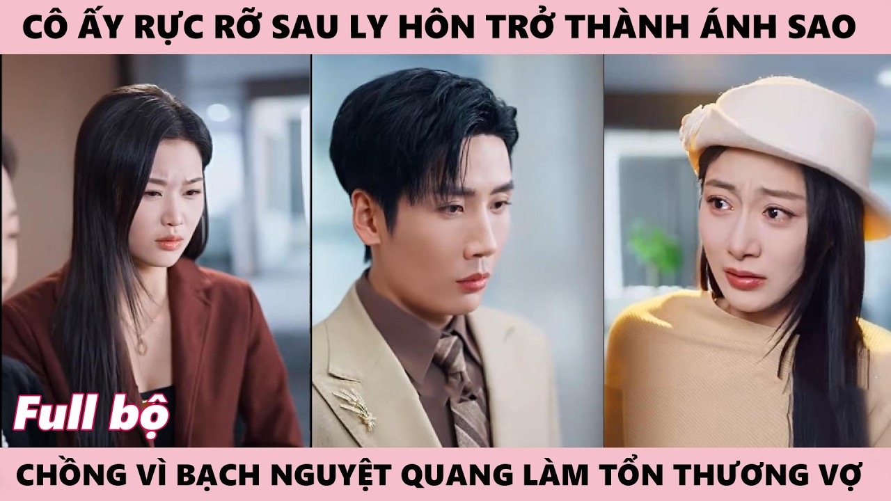 Cô Ấy Rạng Rỡ Sau Ly Hôn - Ánh Sao Rực Rỡ Từng Bị Chồng Ruồng Bỏ Vì Anh Tin Nhầm Bạch Nguyệt Quang