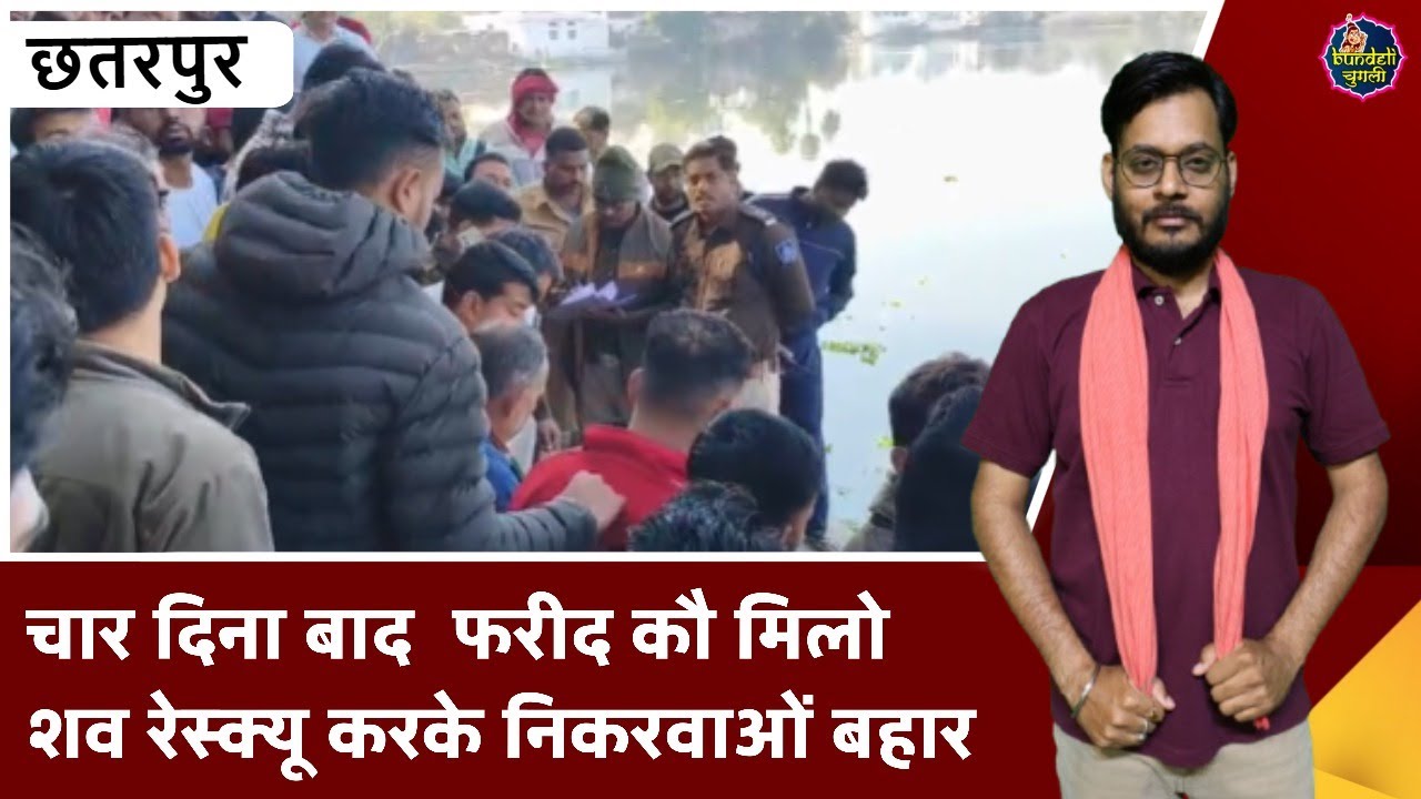 छतरपुर : चार दिना बाद  फरीद कौ मिलो शव रेस्क्यू करके निकरवाओं बहार
