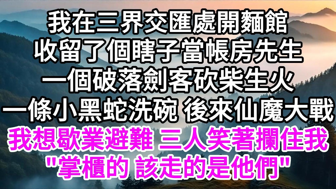 我在三界交匯處開麵館，收留了個瞎子當帳房先生，一個破落劍客砍柴生火，一條小黑蛇洗碗，後來仙魔大戰，我打算歇業避難，三人笑著攔住我，