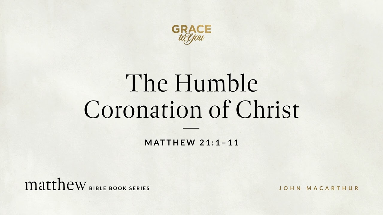 The Humble Coronation of Christ (Matthew 21:1–11) John MacArthur