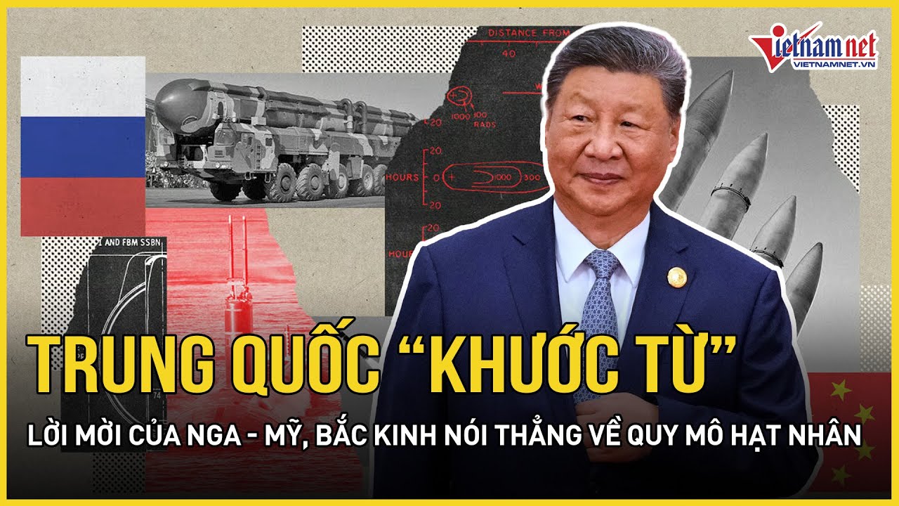Bất ngờ lý do Trung Quốc “khước từ” lời mời của Nga - Mỹ, Bắc Kinh nói thẳng về quy mô hạt nhân