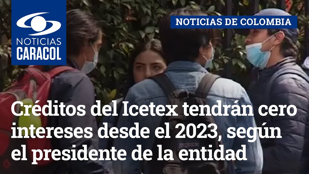 Cr&eacute;ditos del Icetex tendr&aacute;n cero intereses desde el 2023, seg&uacute;n el presidente de la entidad