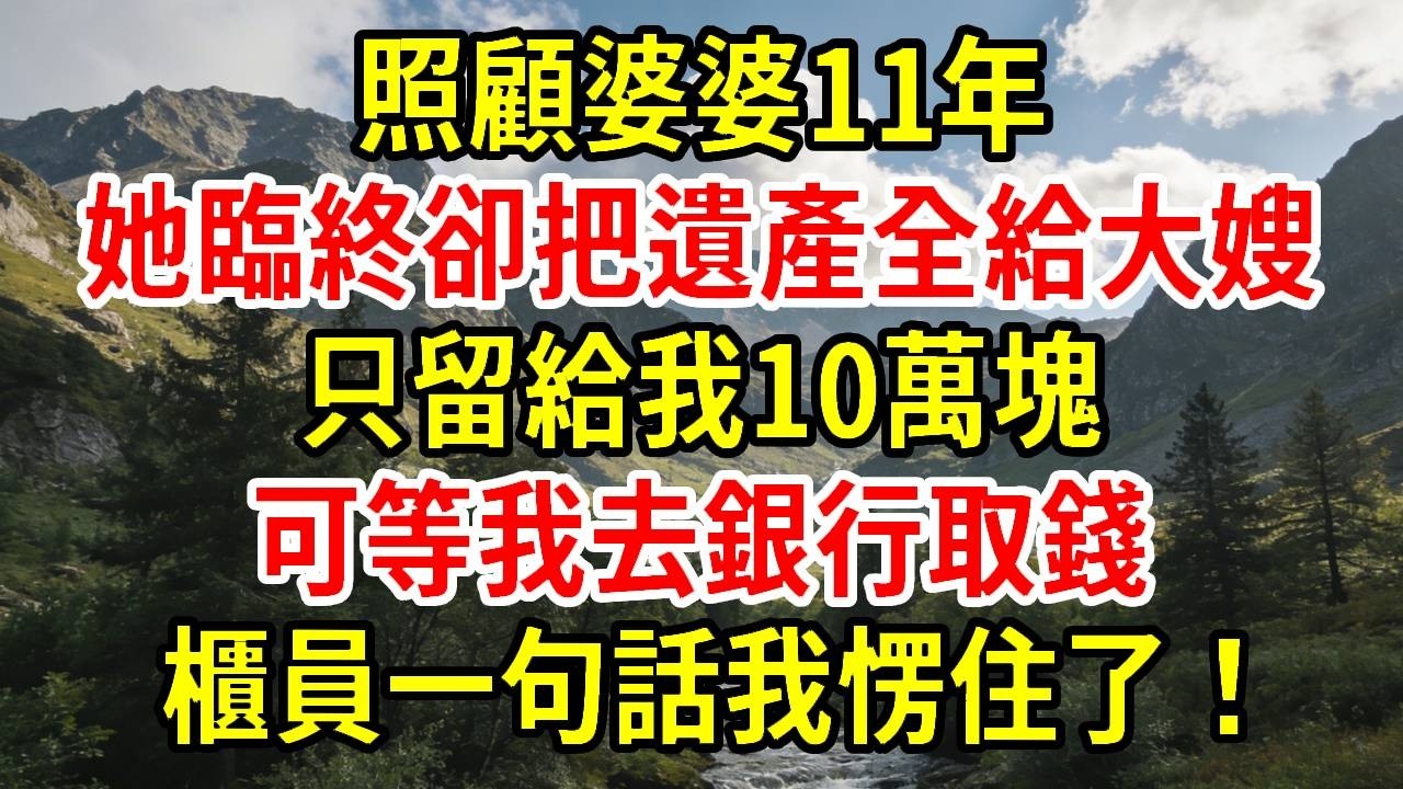 【優秀爽文】照顧婆婆11年，她臨終卻把遺產全給大嫂，只留給我10萬塊。可等我去銀行取錢，櫃員一句話我愣住了！#為人處世#經驗#情感故事#戀愛#情感#婚姻#人生感悟