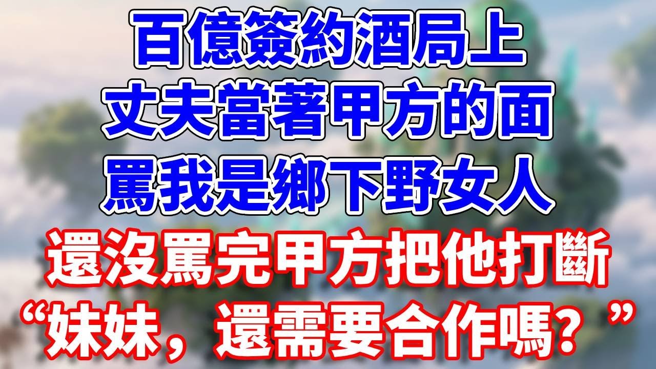 百億簽約酒局上，丈夫當著甲方的面，罵我是鄉下野女人，還沒罵完甲方把他打斷“妹妹，還需要合作嗎？”#完結 #情感故事 #一口氣看完