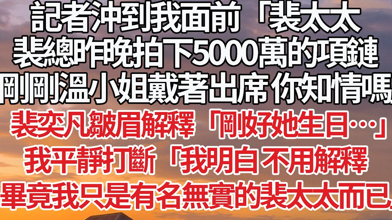 【完結】記者沖到我面前「裴太太，裴總昨晚拍下5000萬的項鏈，剛剛溫小姐戴著出席 你知情嗎」裴奕凡皺眉解釋「剛好她生日…」我平靜打斷「我明白 不用解釋，畢竟我只是有名無實的裴太太而已」 #婚姻 #情感