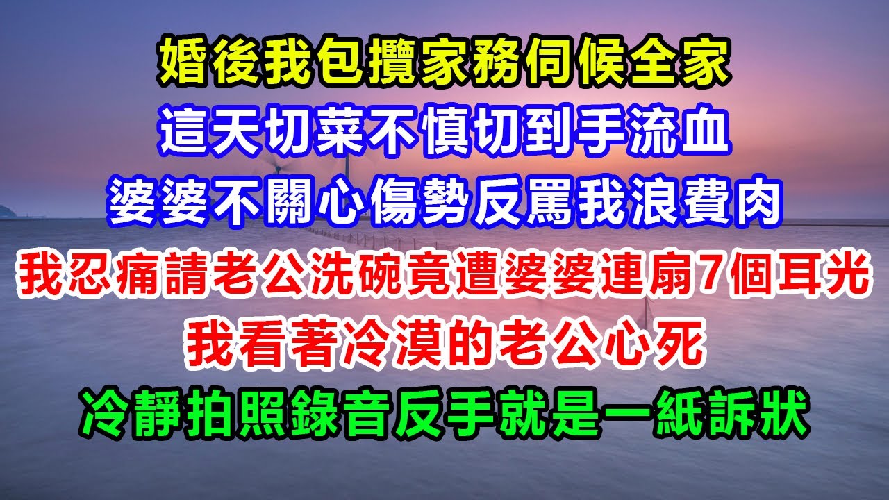 婚後我包攬家務伺候全家，這天切菜不慎切到手流血，婆婆不關心傷勢反罵我浪費肉，我忍痛請老公洗碗竟遭婆婆連扇7個耳光，我看著冷漠的老公心死，冷靜拍照錄音反手就是一紙訴狀