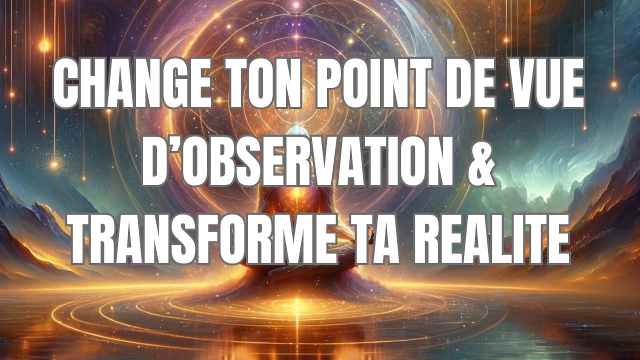 Change ton Point D’Observation et Transforme Ta Réalité
