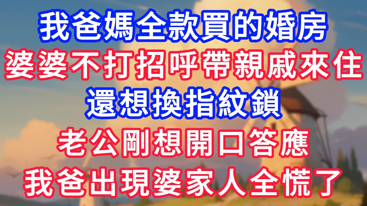 我爸媽全款買的婚房，婆婆不打招呼帶親戚來住，還想換指紋鎖，老公剛想開口答應，我爸出現婆家人全慌了！#為人處世#生活經驗#情感故事#故事#小說#戀愛#情感#婚姻