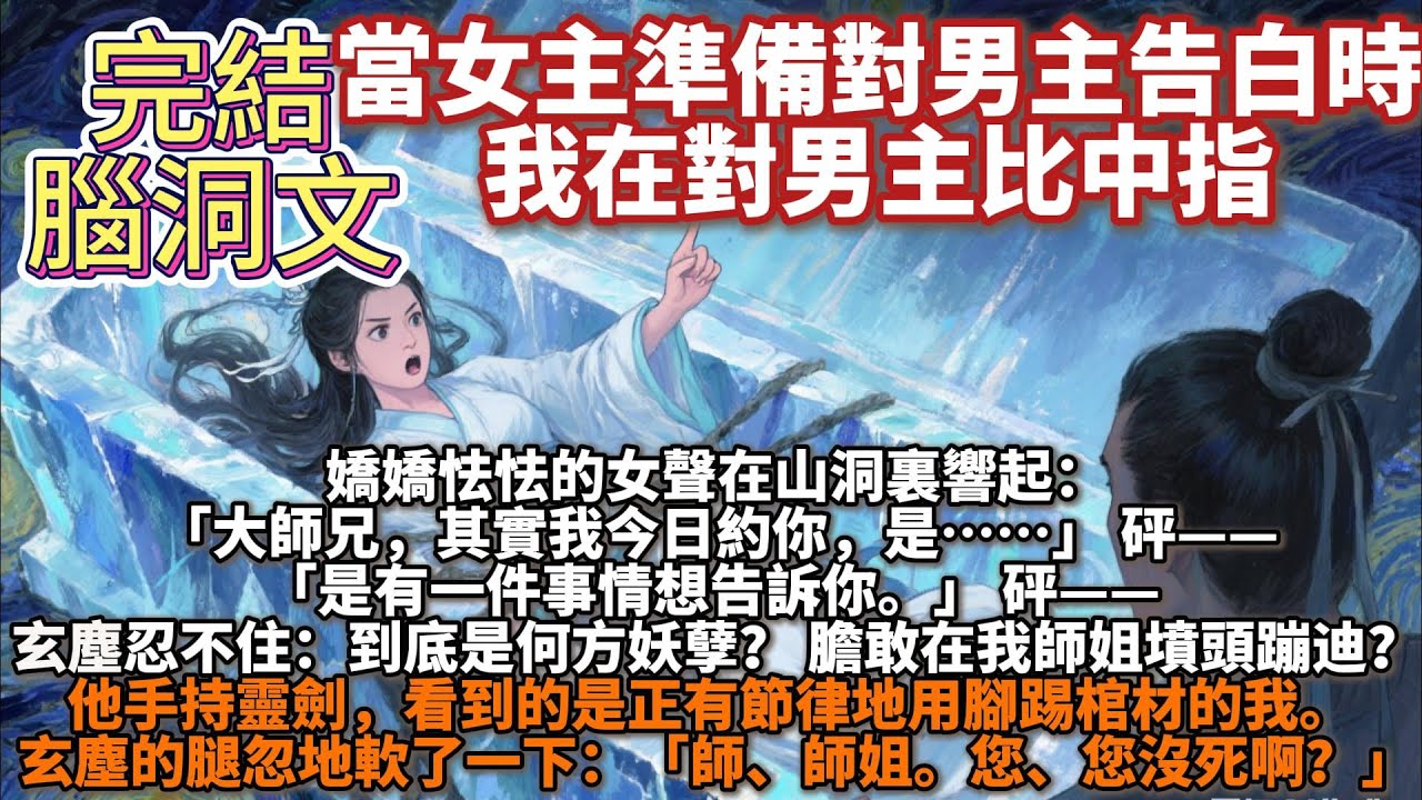 完結腦洞文：當女主準備對男主告白時，我在對男主比中指。嬌嬌怯怯的女聲在山洞響起：大師兄，其實我今日約你，是…砰——是有一件事情想告訴你。砰——玄塵終於忍不住：到底是何方妖孽？ 膽敢在我師姐的墳頭蹦迪？