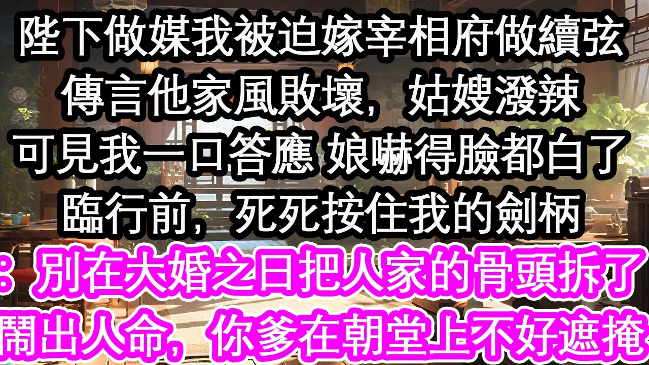 陛下做媒我被迫嫁宰相府做續弦傳言他家風敗壞，姑嫂潑辣可見我一口答應 娘嚇得臉都白了臨行前，死死按住我的劍柄：別在大婚之日把人家的骨頭拆了鬧出人命，你爹在朝堂上不好遮掩【花開】【愛情】【生活】