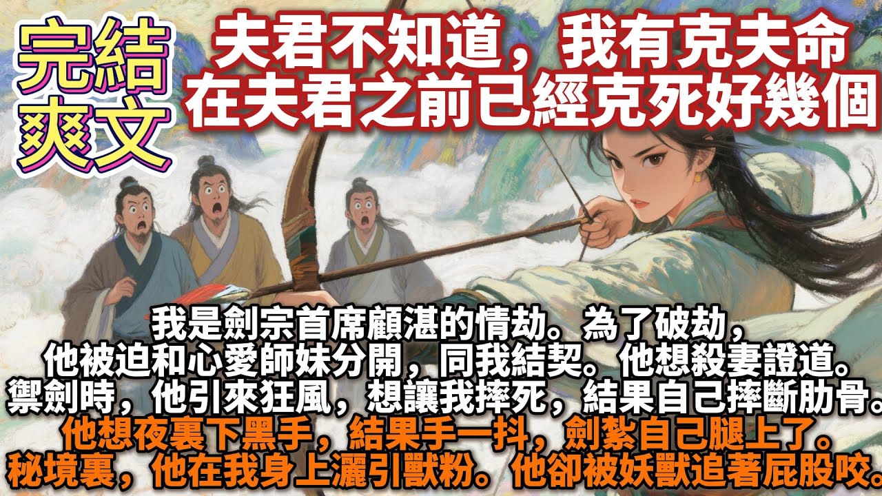 完結爽文：夫君不知道，我有克夫命，在夫君之前已經克死好幾個。我是劍宗首席顧湛的情劫。為了破劫，他被迫同我結契。他想殺妻證道。禦劍時，他引來狂風，想讓我摔死，結果自己摔斷肋⻣。他想夜裏下⿊⼿，結果手一抖