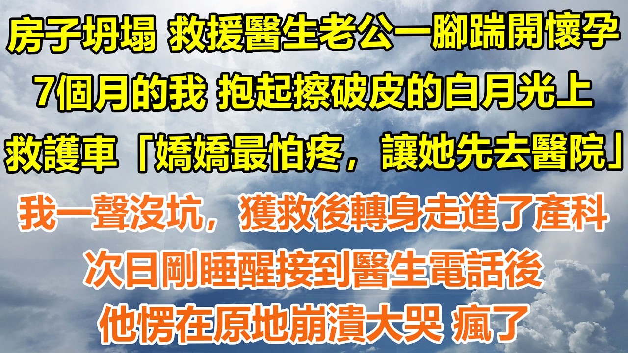 （完結爽文）房子坍塌 救援醫生老公一腳踹開懷孕7個月的我 抱起擦破皮的白月光上救護車「嬌嬌最怕疼，讓她先去醫院」我一聲沒坑，獲救後轉身走進了產科。次日剛睡醒接到醫生電話後，他愣在原地崩潰大哭 瘋了