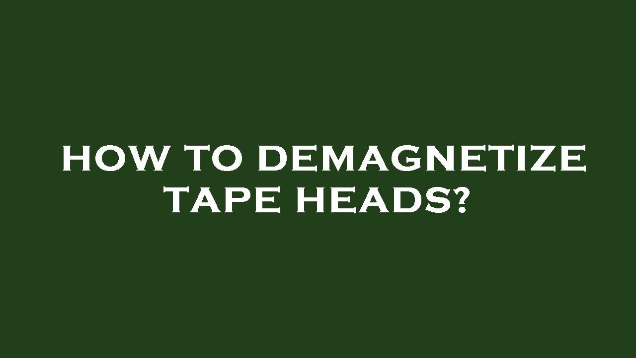 How to demagnetize tape heads?