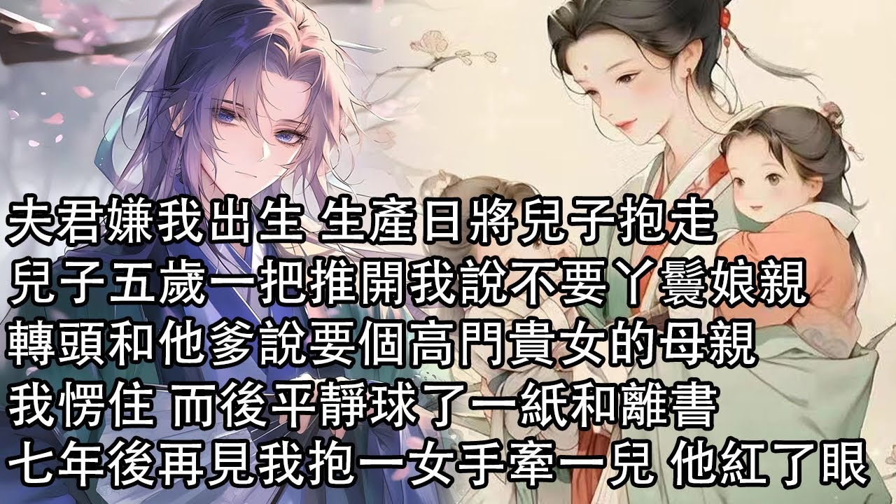 【一口氣看完】夫君嫌我出生 生產日將兒子抱走，兒子五歲一把推開我說不要丫鬟娘親，轉頭和他爹說要個高門貴女的母親，我愣住 而後平靜球了一紙和離書，七年後再見我抱一女手牽一兒 他紅了眼